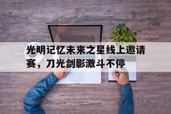 开云·Kaiyun网页版-包含光明记忆未来之星线上邀请赛，刀光剑影激斗不停的词条